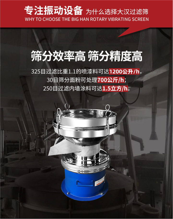 大漢過濾篩篩分效率高,精度高;325目過濾比重1:1的噴油漆可達1200公升/時;30目篩粉面粉可處理700公斤/時;250目過濾內(nèi)墻涂料可達1.5立方/h;過濾篩廠家直銷價格便宜。過濾篩適用物料：粘液粉末都可以使用具體產(chǎn)品如下：奶制品，油漆，泥漿，淀粉，果汁等。